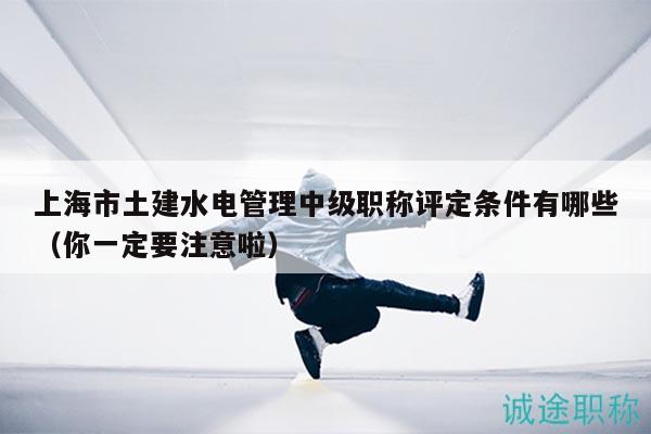 上海市土建水电管理中级职称评定条件有哪些（你一定要注意啦）