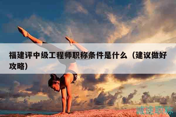福建评中级工程师职称条件是什么（建议做好攻略）