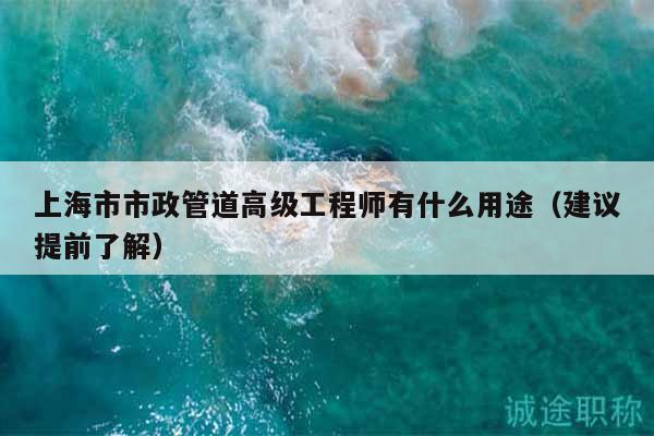 上海市市政管道高级工程师有什么用途（建议提前了解）