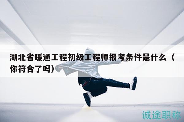 湖北省暖通工程初级工程师报考条件是什么（你符合了吗）