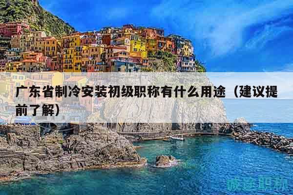 广东省制冷安装初级职称有什么用途（建议提前了解）