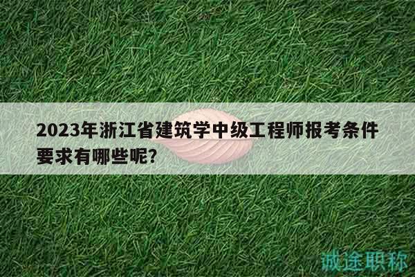 2023年浙江省建筑学中级工程师报考条件要求有哪些呢？