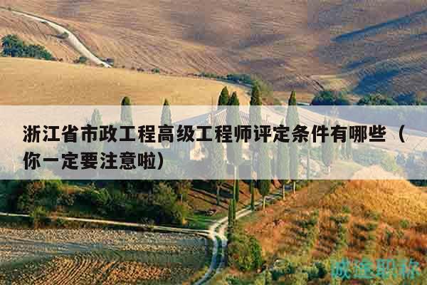 浙江省市政工程高级工程师评定条件有哪些（你一定要注意啦）