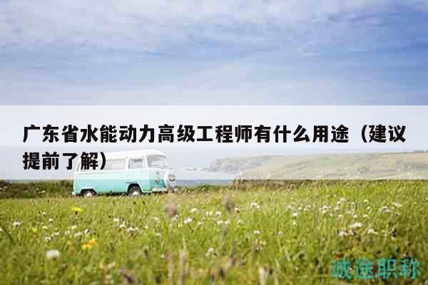 广东省水能动力高级工程师有什么用途（建议提前了解）