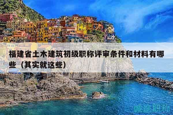 福建省土木建筑初级职称评审条件和材料有哪些（其实就这些）