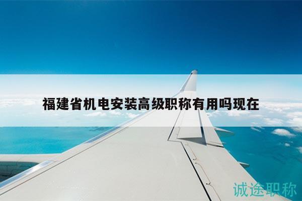 福建省机电安装高级职称有用吗现在
