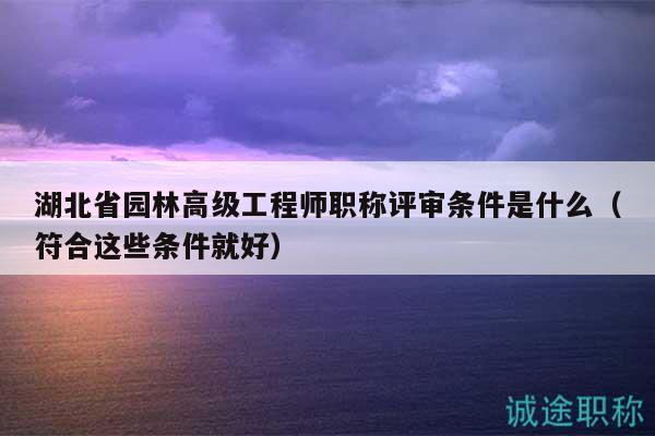 湖北省园林高级工程师职称评审条件是什么（符合这些条件就好）