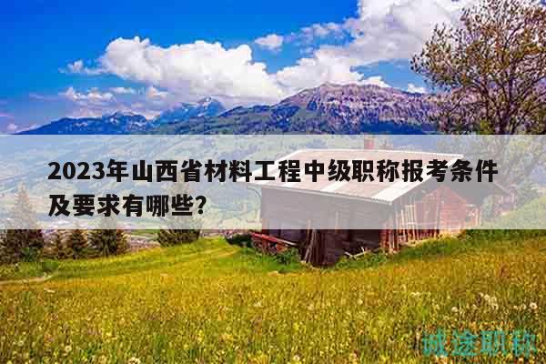 2023年山西省材料工程中级职称报考条件及要求有哪些？