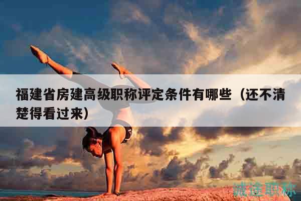 福建省房建高级职称评定条件有哪些（还不清楚得看过来）