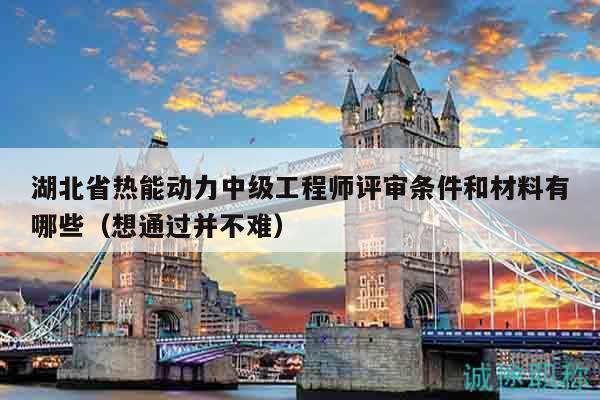 湖北省热能动力中级工程师评审条件和材料有哪些（想通过并不难）