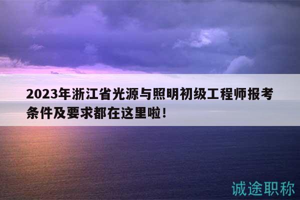 2023年浙江省光源与照明初级工程师报考条件及要求都在这里啦！