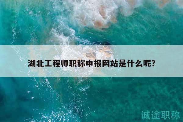 湖北工程师职称申报网站是什么呢？