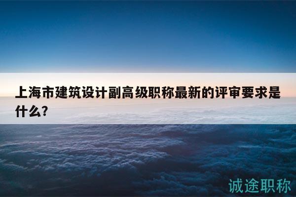 上海市建筑设计副高级职称最新的评审要求是什么？
