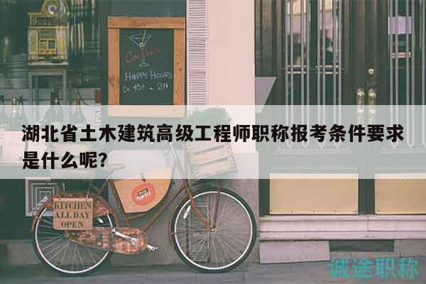 湖北省土木建筑高级工程师职称报考条件要求是什么呢？