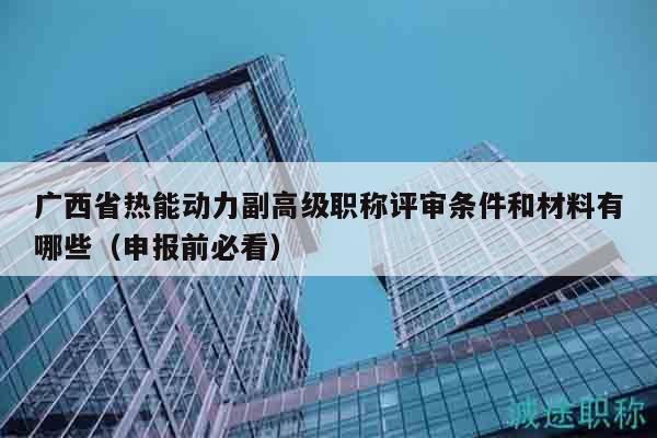 广西省热能动力副高级职称评审条件和材料有哪些（申报前必看）