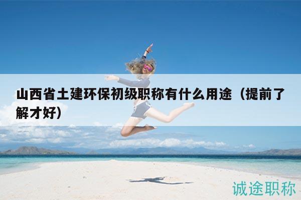 山西省土建环保初级职称有什么用途（提前了解才好）