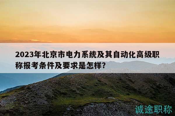 2023年北京市电力系统及其自动化高级职称报考条件及要求是怎样？