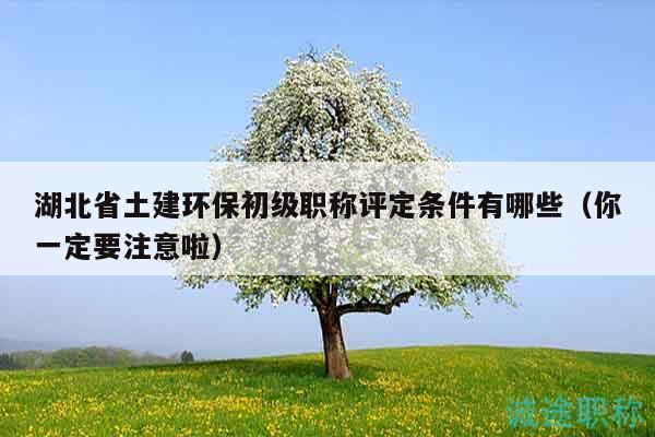 湖北省土建环保初级职称评定条件有哪些（你一定要注意啦）