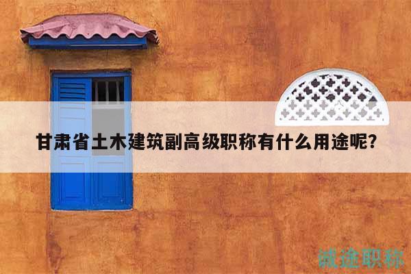 甘肃省土木建筑副高级职称有什么用途呢？