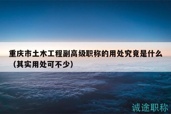 重庆市土木工程副高级职称的用处究竟是什么（其实用处可不少）