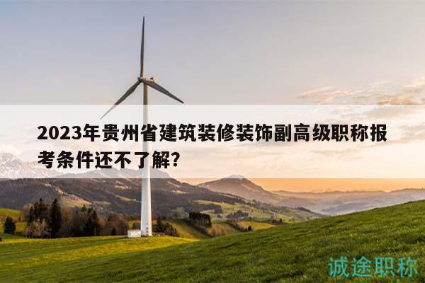 2023年贵州省建筑装修装饰副高级职称报考条件还不了解？