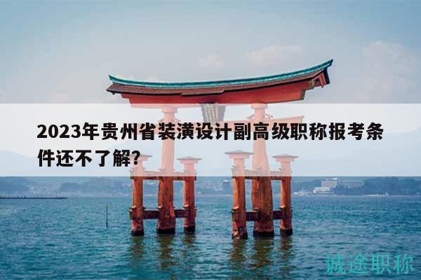 2023年贵州省装潢设计副高级职称报考条件还不了解？