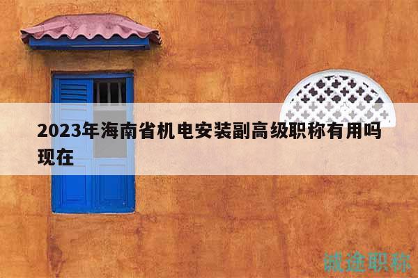 2023年海南省机电安装副高级职称有用吗现在