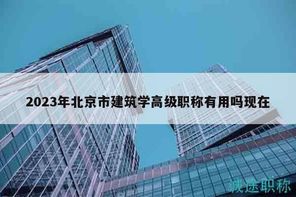2023年北京市建筑学高级职称有用吗现在