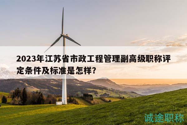 2023年江苏省市政工程管理副高级职称评定条件及标准是怎样？