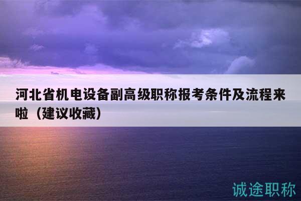 河北省机电设备副高级职称报考条件及流程来啦（建议收藏）