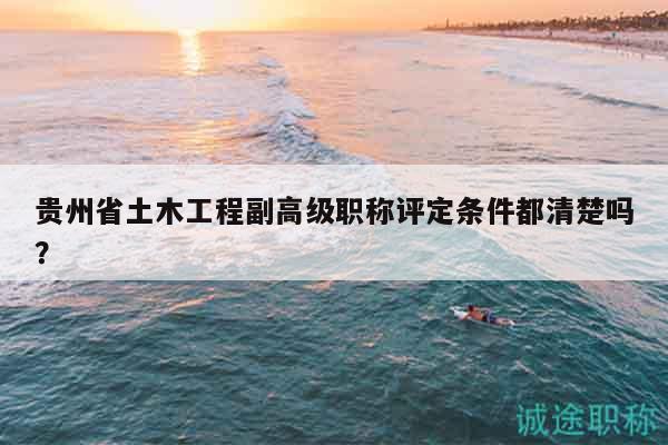 贵州省土木工程副高级职称评定条件都清楚吗？