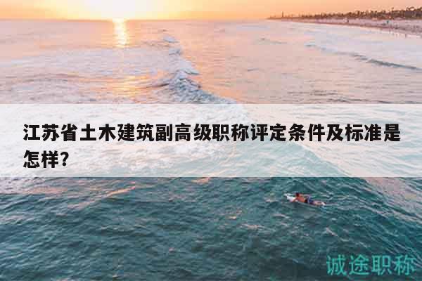江苏省土木建筑副高级职称评定条件及标准是怎样？