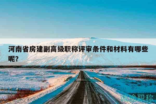 河南省房建副高级职称评审条件和材料有哪些呢？