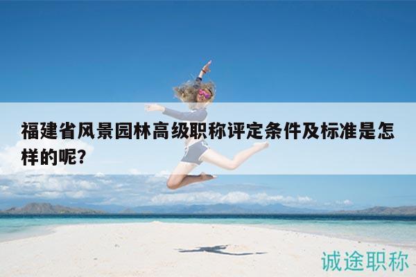 福建省风景园林高级职称评定条件及标准是怎样的呢？