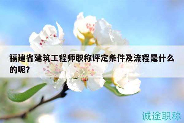 福建省建筑工程师职称评定条件及流程是什么的呢？