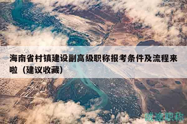 海南省村镇建设副高级职称报考条件及流程来啦（建议收藏）