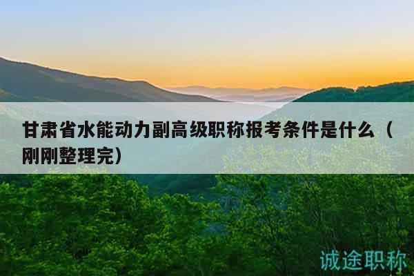 甘肃省水能动力副高级职称报考条件是什么（刚刚整理完）