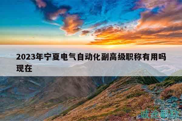 2023年宁夏电气自动化副高级职称有用吗现在