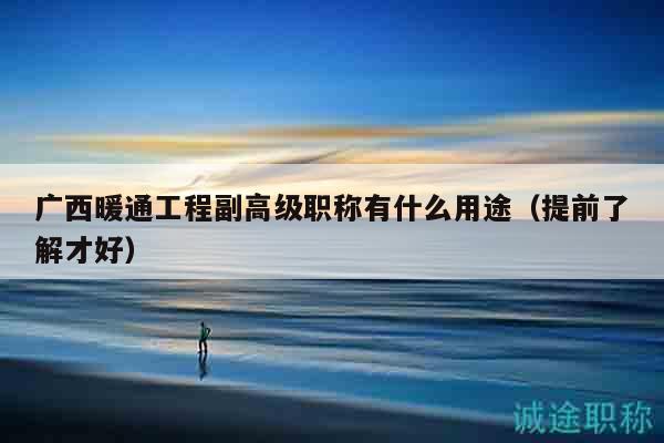 广西暖通工程副高级职称有什么用途（提前了解才好）
