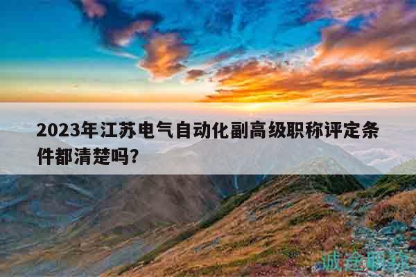 2023年江苏电气自动化副高级职称评定条件都清楚吗？