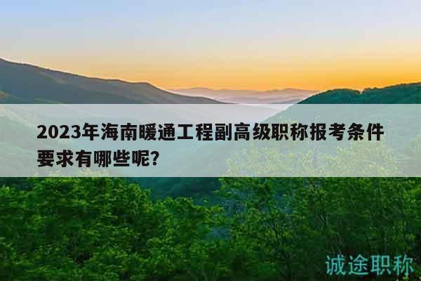 2023年海南暖通工程副高级职称报考条件要求有哪些呢？