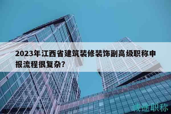 2023年江西省建筑装修装饰副高级职称申报流程很复杂？