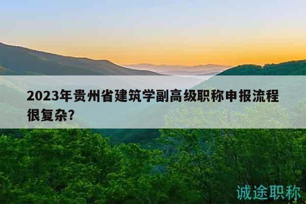 2023年贵州省建筑学副高级职称申报流程很复杂？