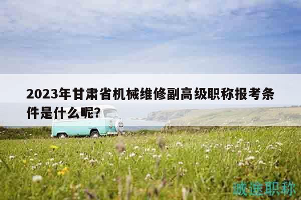 2023年甘肃省机械维修副高级职称报考条件是什么呢？
