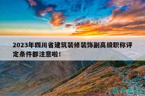 2023年四川省建筑装修装饰副高级职称评定条件都注意啦！
