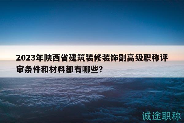 2023年陕西省建筑装修装饰副高级职称评审条件和材料都有哪些？