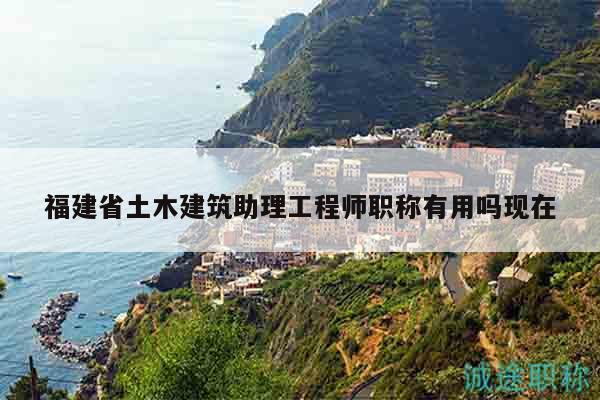 福建省土木建筑助理工程师职称有用吗现在
