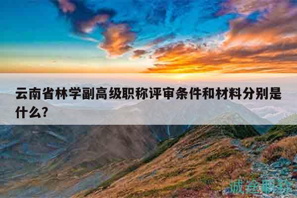 云南省林学副高级职称评审条件和材料分别是什么？