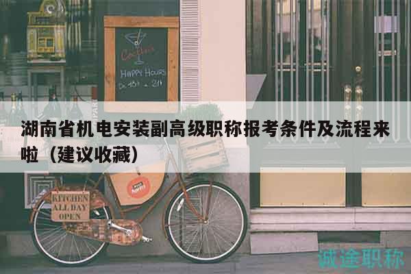 湖南省机电安装副高级职称报考条件及流程来啦（建议收藏）