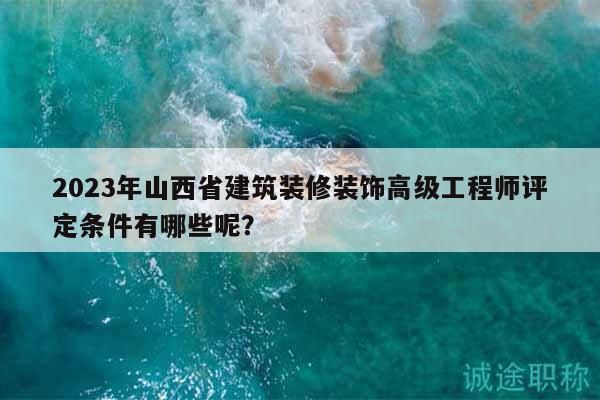 2023年山西省建筑装修装饰高级工程师评定条件有哪些呢？